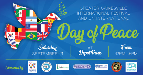 Greater Gainesville International Festival and UN International Day of Peace. Satruday September 21 at Depot Park 12pm-6pm Sponsored by Greater Gainesville International Center, Welcoming Gainesville & Alachua County, Khadija Foundation, Sister City Program of Gainesville, UNA USA Gainesville Chapter, River Phoenix Center for Peacebuilding, 150! Gainesville150 The Anniversary