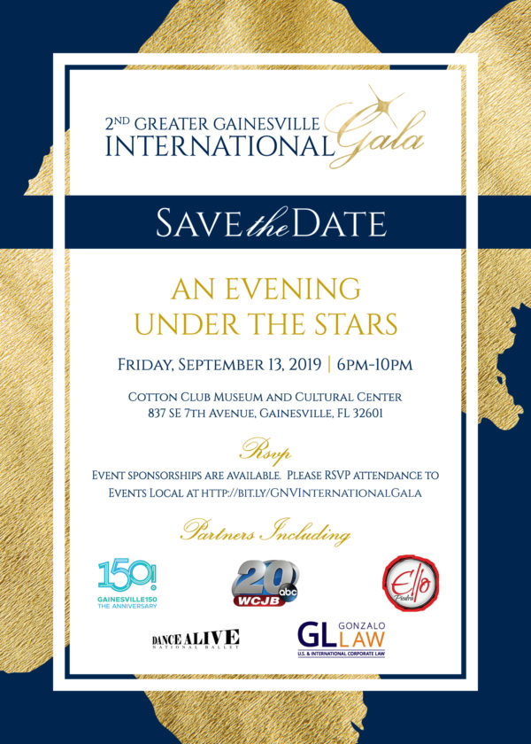 Greater Gainesville International Gala. An Evening under the stars. Friday September 13 2019 6pm-10pm. Cotton Club Museum and Cultural Center, 837 SE 7th Avenue, Gainesville, FL 32601. RSVP at http://bit.ly/GNVInternationalGala. Partners include GNV150, WCJB, Ello Piedra, Dance Alive National Ballet, Gonzalo Law