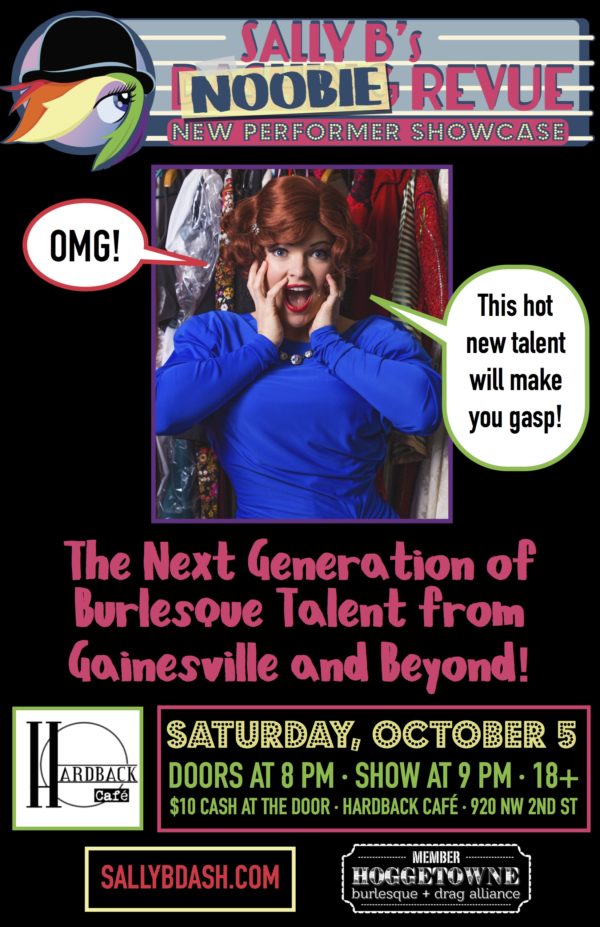Sally B.'s Noobie Revue New Performer Showcase. OMG! This hot new talent will make you gasp! The next generation of burlesque talent from Gainesville and beyond! Saturday October 5 at Hardback Cafe. Doors at 8pm show at 9pm. 18+ $10 cash at the door. Sally B Dash dot com. Hoggetowne burlesque and drag alliance