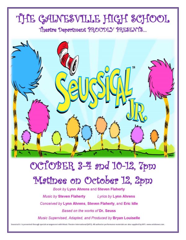 Poster for Seussical Jr. The Gainesville High School Theatre Department Proudly presents. October 3-4 and 10-12 at 7pm. Matinee on October 12 at 2pm. Book by Lynn Ahrens and Steven Flaherty. Music by Steven Flaherty. Lyrics by Lynn Ahrens. Conceived by Lynn Ahrens, Steven Flaherty, and Eric Idle. Based on the works of Dr Seuss. Music Supervised, adapted and produced by Bryan Louiselle