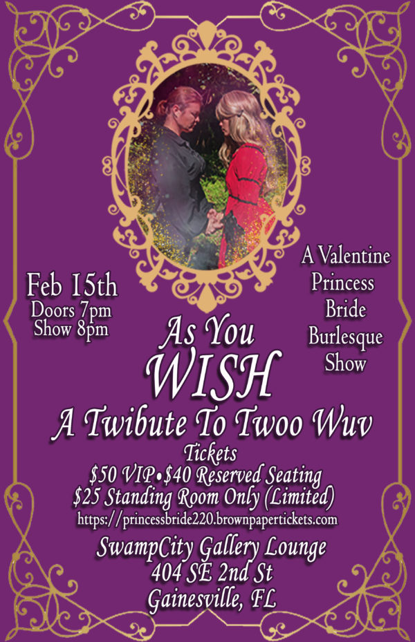 Princess Bride Burlesque. "As you wish, a twibute to twoo wuv" A Valentine Princess Bride Burlesque Show. Tickets $50 VIP, $40 reserved, $25 standing room only. Swamp City Gallery Lounge, 4040 SE 2nd St, Gainesville, FL
