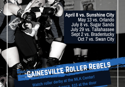 Gainesville Roller Rebels season schedule. Text reads: 2023 home season. April 8 vs. Sunshine City May 13 vs. Orlando July 8 vs. Sugar Sands July 29 vs. Tallahassee Sept 2 vs. Bradentucky Oct 7 vs. Swan City. Gainesville Roller Rebels. Watch roller derby at the MLK Center! Tickets $12 in advance, $15 at the door.